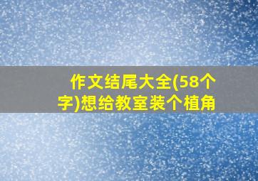 作文结尾大全(58个字)想给教室装个植角