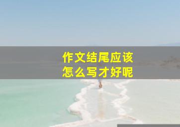 作文结尾应该怎么写才好呢