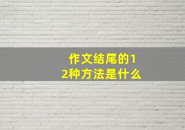 作文结尾的12种方法是什么