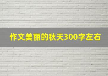 作文美丽的秋天300字左右