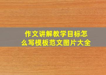 作文讲解教学目标怎么写模板范文图片大全