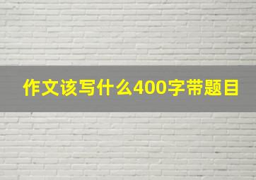 作文该写什么400字带题目