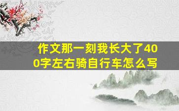 作文那一刻我长大了400字左右骑自行车怎么写