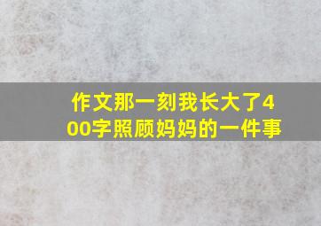 作文那一刻我长大了400字照顾妈妈的一件事