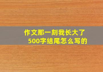 作文那一刻我长大了500字结尾怎么写的