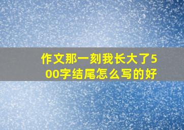 作文那一刻我长大了500字结尾怎么写的好