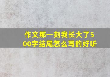 作文那一刻我长大了500字结尾怎么写的好听