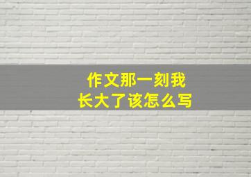 作文那一刻我长大了该怎么写