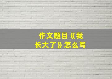 作文题目《我长大了》怎么写