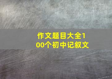 作文题目大全100个初中记叙文