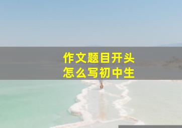 作文题目开头怎么写初中生