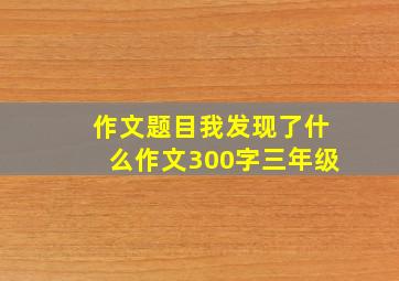 作文题目我发现了什么作文300字三年级