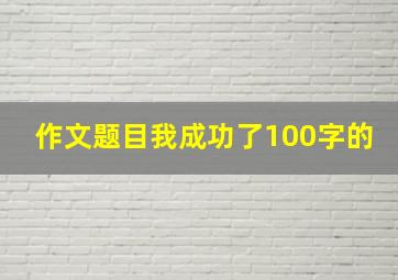 作文题目我成功了100字的