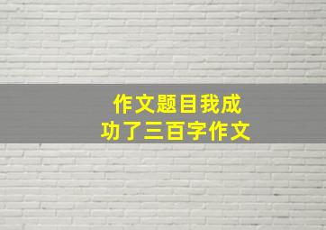 作文题目我成功了三百字作文