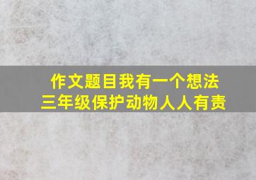 作文题目我有一个想法三年级保护动物人人有责