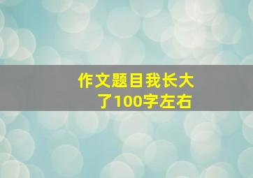 作文题目我长大了100字左右