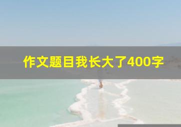 作文题目我长大了400字