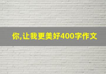 你,让我更美好400字作文