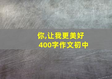 你,让我更美好400字作文初中