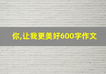 你,让我更美好600字作文