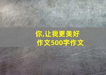 你,让我更美好作文500字作文