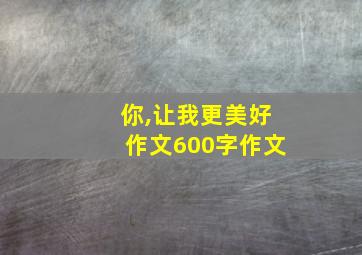 你,让我更美好作文600字作文