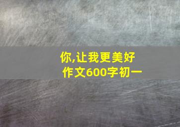 你,让我更美好作文600字初一