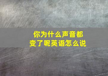 你为什么声音都变了呢英语怎么说