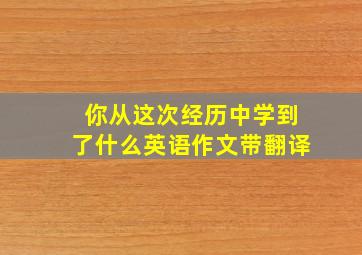 你从这次经历中学到了什么英语作文带翻译