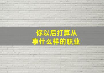 你以后打算从事什么样的职业