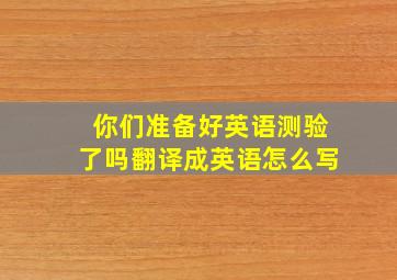 你们准备好英语测验了吗翻译成英语怎么写