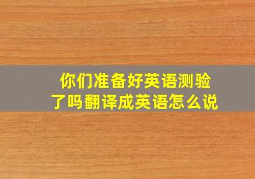 你们准备好英语测验了吗翻译成英语怎么说