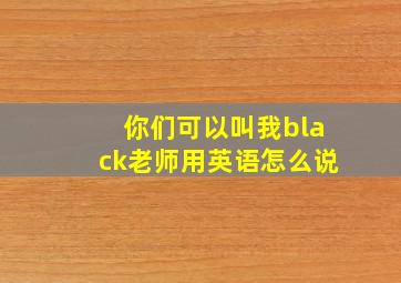 你们可以叫我black老师用英语怎么说