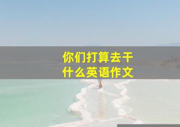 你们打算去干什么英语作文