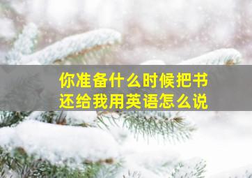 你准备什么时候把书还给我用英语怎么说