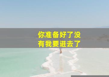 你准备好了没有我要进去了