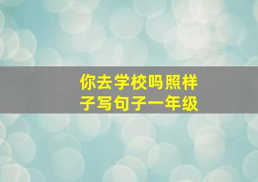 你去学校吗照样子写句子一年级