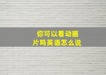 你可以看动画片吗英语怎么说