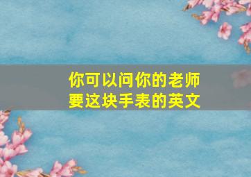 你可以问你的老师要这块手表的英文