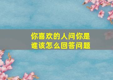 你喜欢的人问你是谁该怎么回答问题