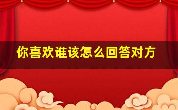 你喜欢谁该怎么回答对方