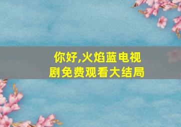 你好,火焰蓝电视剧免费观看大结局