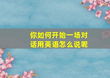 你如何开始一场对话用英语怎么说呢