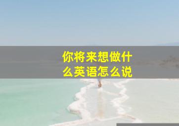 你将来想做什么英语怎么说