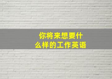 你将来想要什么样的工作英语