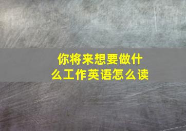 你将来想要做什么工作英语怎么读