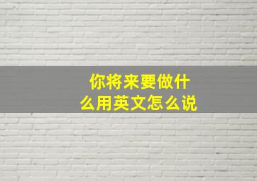 你将来要做什么用英文怎么说