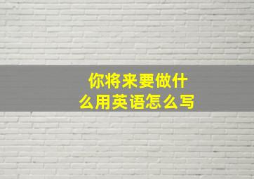 你将来要做什么用英语怎么写