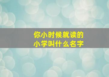 你小时候就读的小学叫什么名字