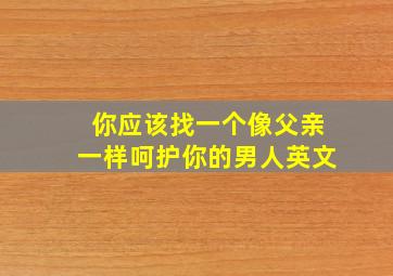 你应该找一个像父亲一样呵护你的男人英文